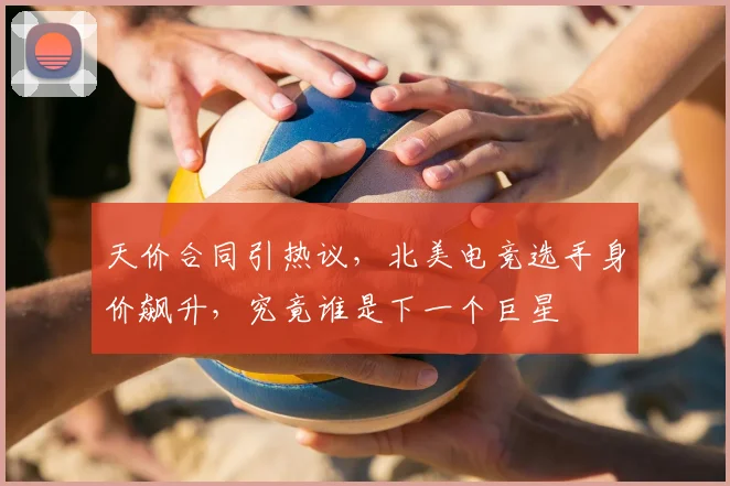 天价合同引热议，北美电竞选手身价飙升，究竟谁是下一个巨星